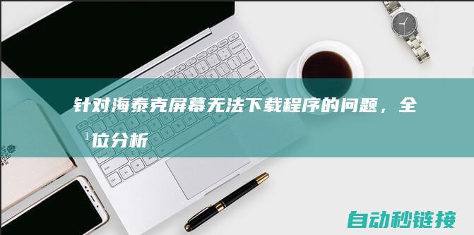 针对海泰克屏幕无法下载程序的问题，全方位分析原因与解决方案 (海泰克触摸屏官方网站)